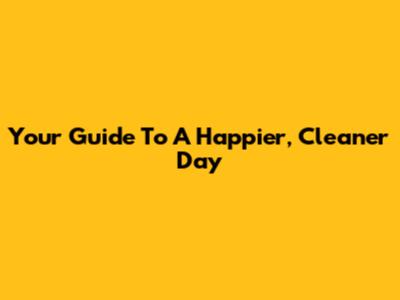 Your Guide To A Happier, Cleaner Day