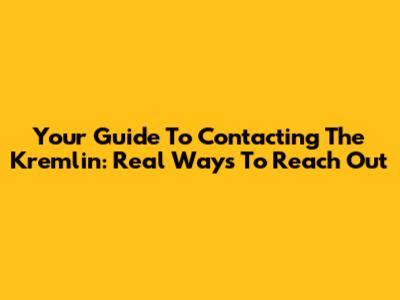 Your Guide To Contacting The Kremlin: Real Ways To Reach Out