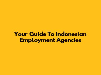 Your Guide To Indonesian Employment Agencies