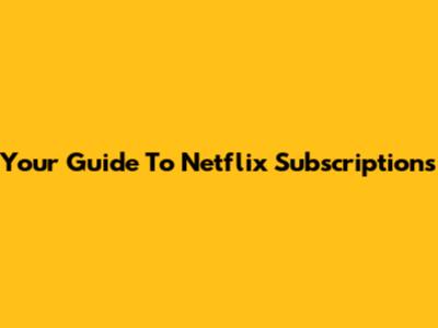 Your Guide To Netflix Subscriptions