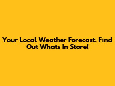 Your Local Weather Forecast: Find Out What's In Store!