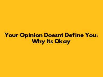 Your Opinion Doesn't Define You: Why It's Okay