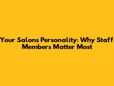 Your Salon's Personality: Why Staff Members Matter Most