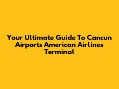 Your Ultimate Guide To Cancun Airport's American Airlines Terminal