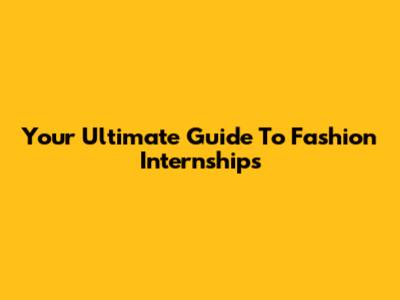 Your Ultimate Guide To Fashion Internships