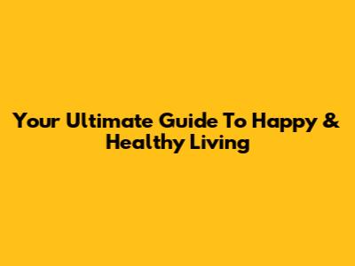 Your Ultimate Guide To Happy & Healthy Living