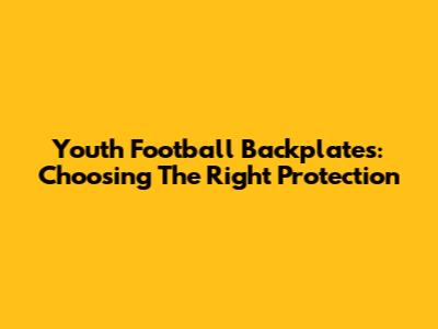 Youth Football Backplates: Choosing The Right Protection