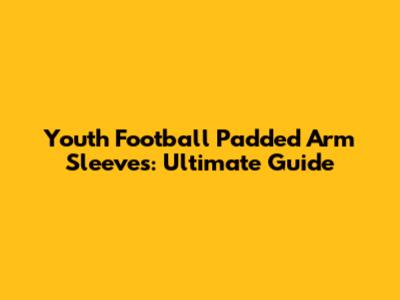 Youth Football Padded Arm Sleeves: Ultimate Guide
