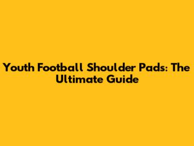 Youth Football Shoulder Pads: The Ultimate Guide