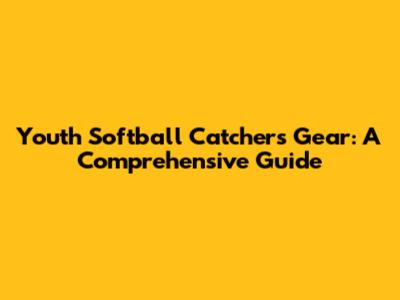 Youth Softball Catcher's Gear: A Comprehensive Guide