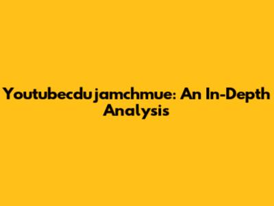Youtubecdujamchmue: An In-Depth Analysis