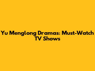 Yu Menglong Dramas: Must-Watch TV Shows