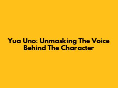Yua Uno: Unmasking The Voice Behind The Character