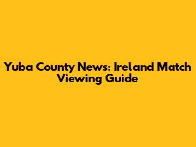 Yuba County News: Ireland Match Viewing Guide