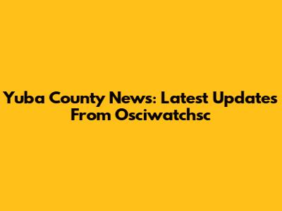 Yuba County News: Latest Updates From Osciwatchsc