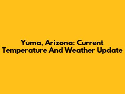 Yuma, Arizona: Current Temperature And Weather Update