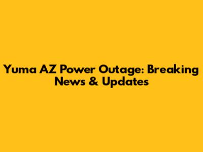 Yuma AZ Power Outage: Breaking News & Updates
