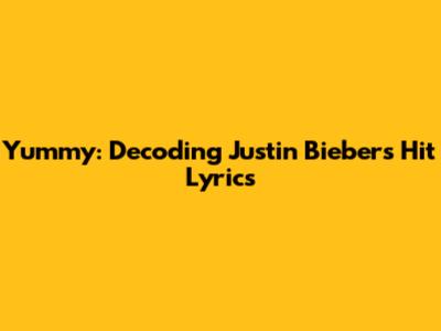 Yummy: Decoding Justin Bieber's Hit Lyrics