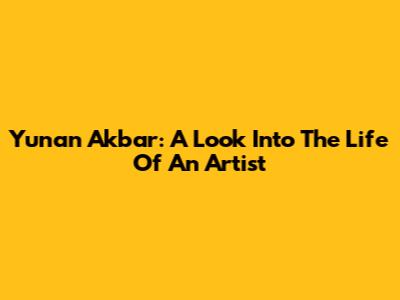 Yunan Akbar: A Look Into The Life Of An Artist