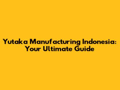 Yutaka Manufacturing Indonesia: Your Ultimate Guide