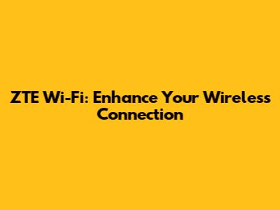 ZTE Wi-Fi: Enhance Your Wireless Connection