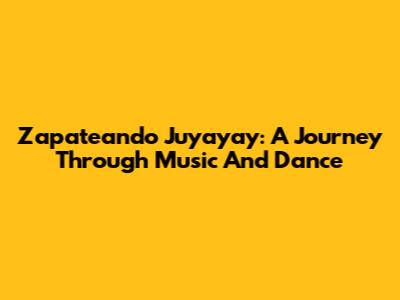 Zapateando Juyayay: A Journey Through Music And Dance