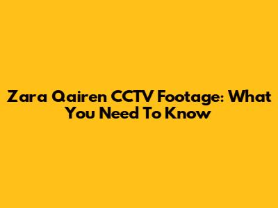 Zara Qairen CCTV Footage: What You Need To Know