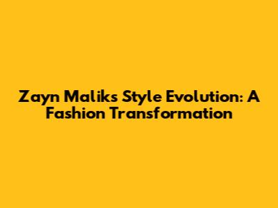 Zayn Malik's Style Evolution: A Fashion Transformation
