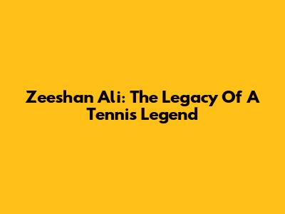 Zeeshan Ali: The Legacy Of A Tennis Legend