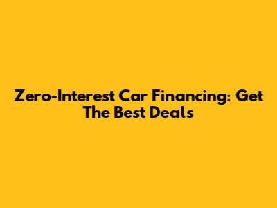 Zero-Interest Car Financing: Get The Best Deals