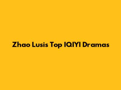 Zhao Lusi's Top IQIYI Dramas