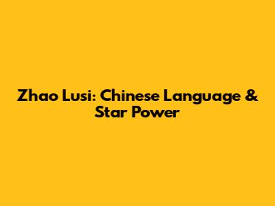 Zhao Lusi: Chinese Language & Star Power