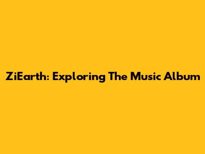 ZiEarth: Exploring The Music Album