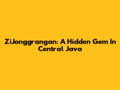 ZiJonggrangan: A Hidden Gem In Central Java
