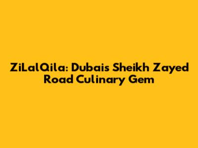 ZiLalQila: Dubai's Sheikh Zayed Road Culinary Gem