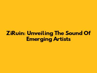 ZiRuin: Unveiling The Sound Of Emerging Artists