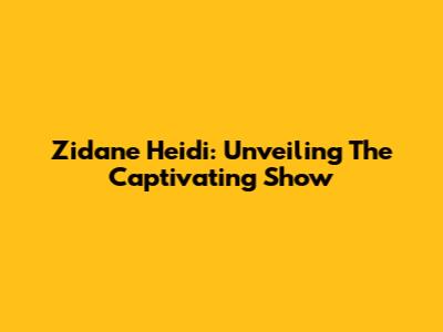 Zidane Heidi: Unveiling The Captivating Show