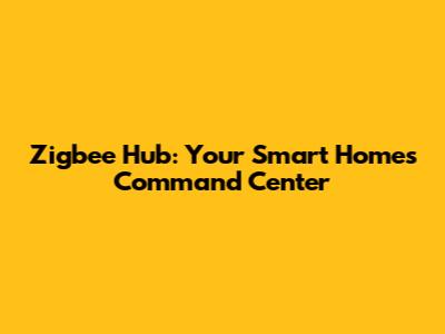 Zigbee Hub: Your Smart Home's Command Center