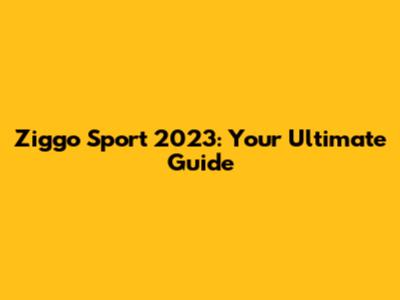 Ziggo Sport 2023: Your Ultimate Guide