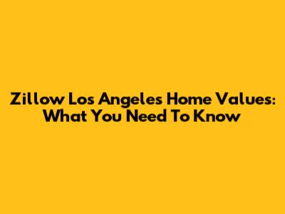 Zillow Los Angeles Home Values: What You Need To Know