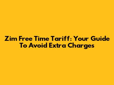 Zim Free Time Tariff: Your Guide To Avoid Extra Charges