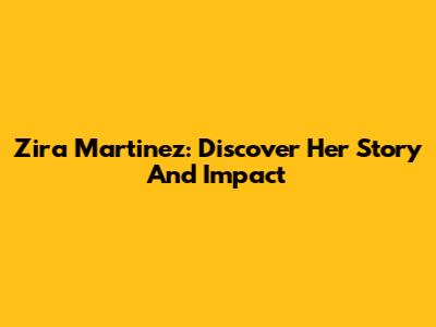 Zira Martinez: Discover Her Story And Impact