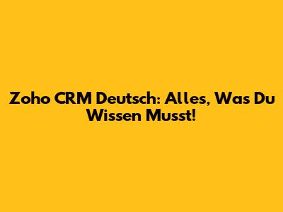 Zoho CRM Deutsch: Alles, Was Du Wissen Musst!