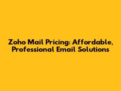 Zoho Mail Pricing: Affordable, Professional Email Solutions
