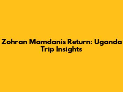 Zohran Mamdani's Return: Uganda Trip Insights