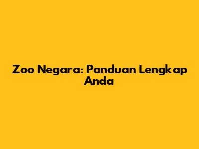 Zoo Negara: Panduan Lengkap Anda