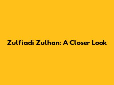Zulfiadi Zulhan: A Closer Look